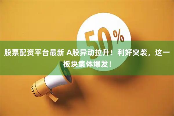 股票配资平台最新 A股异动拉升！利好突袭，这一板块集体爆发！
