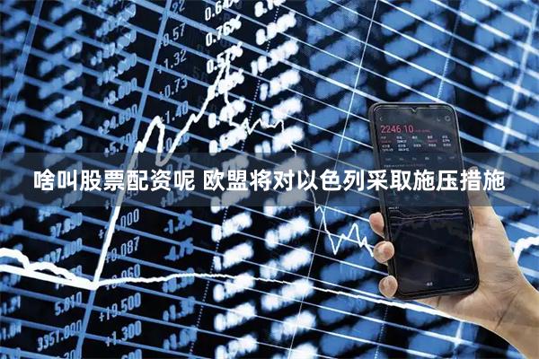 啥叫股票配资呢 欧盟将对以色列采取施压措施