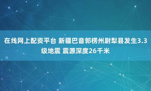 在线网上配资平台 新疆巴音郭楞州尉犁县发生3.3级地震 震源深度26千米