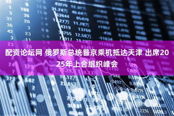 配资论坛网 俄罗斯总统普京乘机抵达天津 出席2025年上合组织峰会