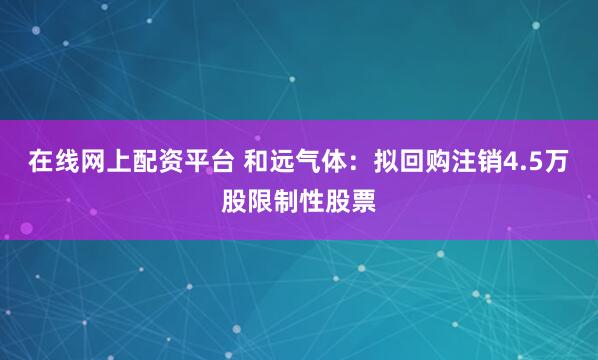 在线网上配资平台 和远气体：拟回购注销4.5万股限制性股票
