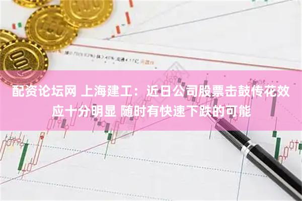 配资论坛网 上海建工：近日公司股票击鼓传花效应十分明显 随时有快速下跌的可能