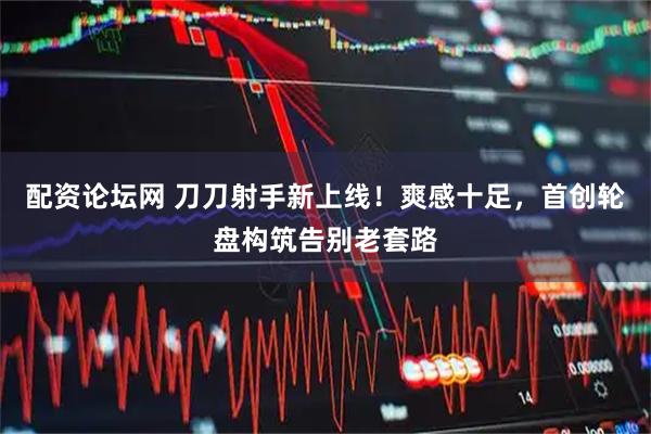配资论坛网 刀刀射手新上线！爽感十足，首创轮盘构筑告别老套路