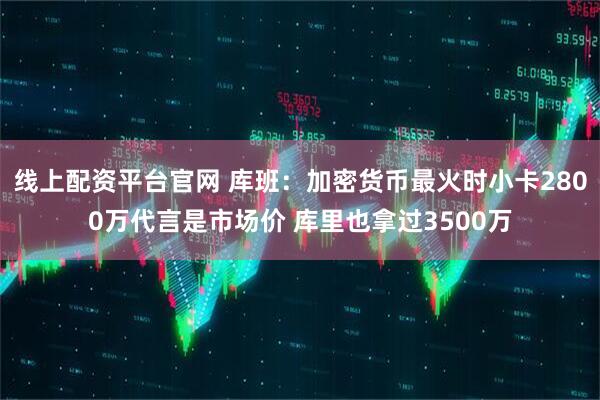 线上配资平台官网 库班：加密货币最火时小卡2800万代言是市场价 库里也拿过3500万