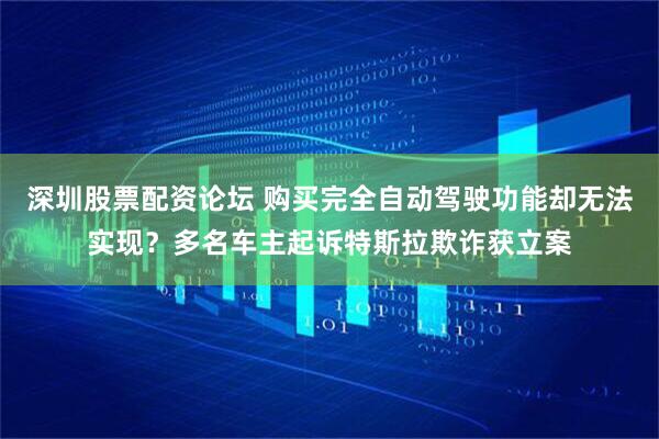 深圳股票配资论坛 购买完全自动驾驶功能却无法实现？多名车主起诉特斯拉欺诈获立案