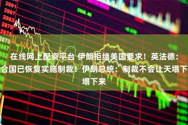 在线网上配资平台 伊朗拒绝美国要求！英法德：联合国已恢复实施制裁！伊朗总统：制裁不会让天塌下来