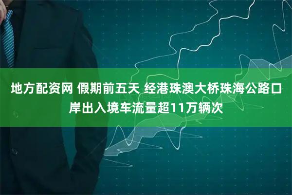 地方配资网 假期前五天 经港珠澳大桥珠海公路口岸出入境车流量超11万辆次